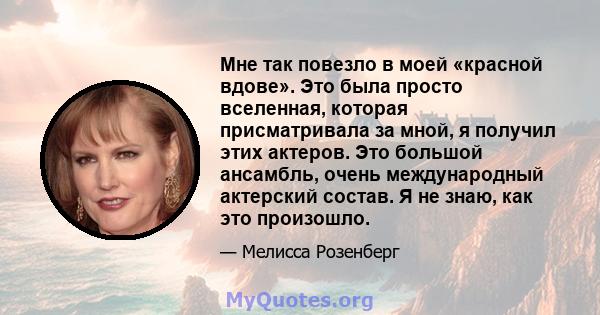 Мне так повезло в моей «красной вдове». Это была просто вселенная, которая присматривала за мной, я получил этих актеров. Это большой ансамбль, очень международный актерский состав. Я не знаю, как это произошло.