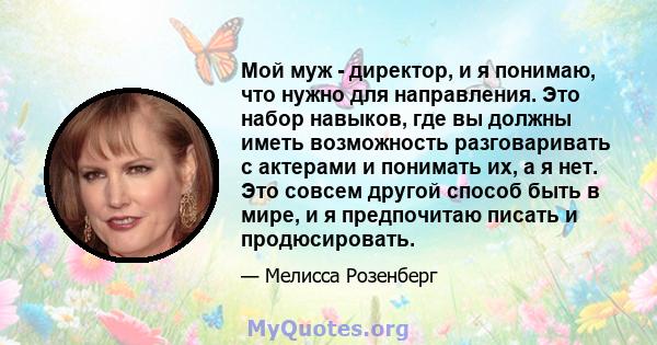 Мой муж - директор, и я понимаю, что нужно для направления. Это набор навыков, где вы должны иметь возможность разговаривать с актерами и понимать их, а я нет. Это совсем другой способ быть в мире, и я предпочитаю