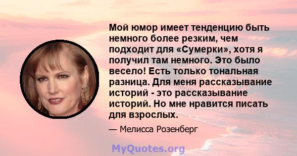 Мой юмор имеет тенденцию быть немного более резким, чем подходит для «Сумерки», хотя я получил там немного. Это было весело! Есть только тональная разница. Для меня рассказывание историй - это рассказывание историй. Но