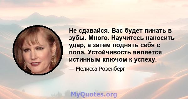 Не сдавайся. Вас будет пинать в зубы. Много. Научитесь наносить удар, а затем поднять себя с пола. Устойчивость является истинным ключом к успеху.