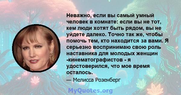 Неважно, если вы самый умный человек в комнате: если вы не тот, кем люди хотят быть рядом, вы не уйдете далеко. Точно так же, чтобы помочь тем, кто находится за вами. Я серьезно воспринимаю свою роль наставника для