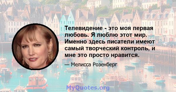 Телевидение - это моя первая любовь. Я люблю этот мир. Именно здесь писатели имеют самый творческий контроль, и мне это просто нравится.