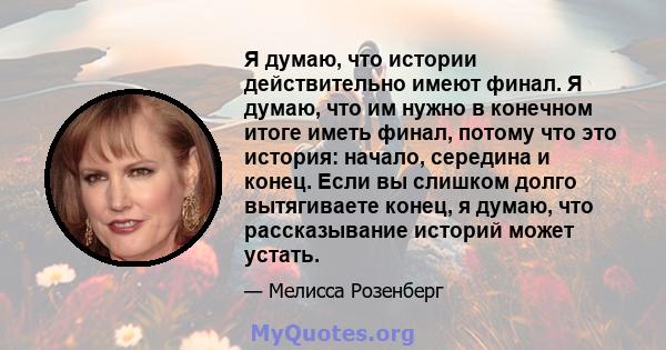 Я думаю, что истории действительно имеют финал. Я думаю, что им нужно в конечном итоге иметь финал, потому что это история: начало, середина и конец. Если вы слишком долго вытягиваете конец, я думаю, что рассказывание