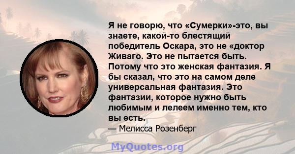 Я не говорю, что «Сумерки»-это, вы знаете, какой-то блестящий победитель Оскара, это не «доктор Живаго. Это не пытается быть. Потому что это женская фантазия. Я бы сказал, что это на самом деле универсальная фантазия.