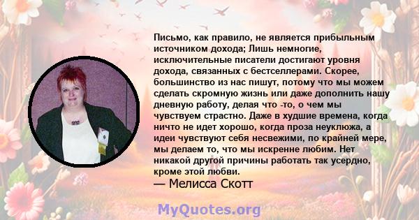 Письмо, как правило, не является прибыльным источником дохода; Лишь немногие, исключительные писатели достигают уровня дохода, связанных с бестселлерами. Скорее, большинство из нас пишут, потому что мы можем сделать