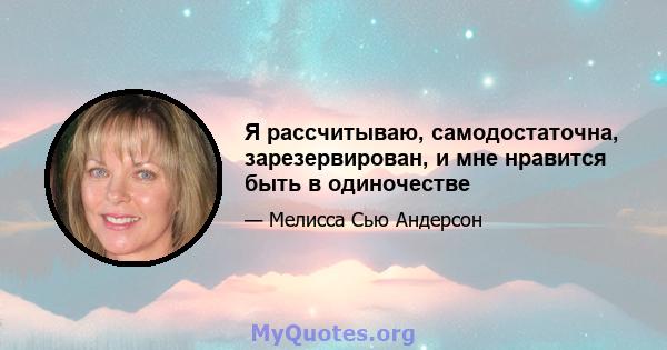 Я рассчитываю, самодостаточна, зарезервирован, и мне нравится быть в одиночестве