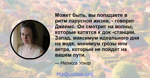 Может быть, вы попадаете в ритм парусной жизни, - говорит Джеймс. Он смотрит на волны, которые катятся к док -станции. Запад, максимум идеального дня на воде, минимум грозы или ветра, который не пойдет на вашем пути.