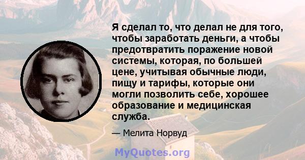 Я сделал то, что делал не для того, чтобы заработать деньги, а чтобы предотвратить поражение новой системы, которая, по большей цене, учитывая обычные люди, пищу и тарифы, которые они могли позволить себе, хорошее