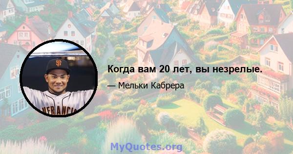 Когда вам 20 лет, вы незрелые.