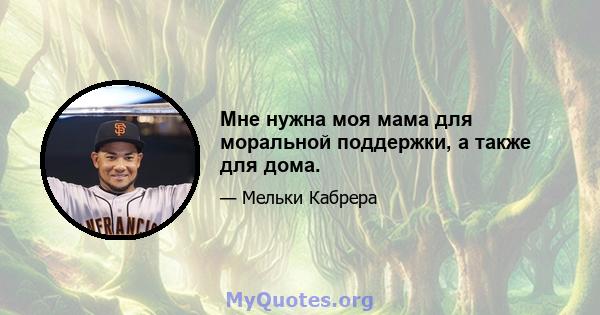 Мне нужна моя мама для моральной поддержки, а также для дома.