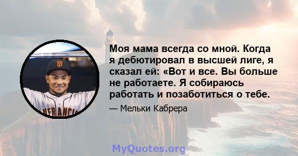 Моя мама всегда со мной. Когда я дебютировал в высшей лиге, я сказал ей: «Вот и все. Вы больше не работаете. Я собираюсь работать и позаботиться о тебе.