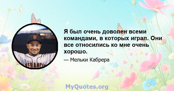 Я был очень доволен всеми командами, в которых играл. Они все относились ко мне очень хорошо.