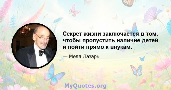 Секрет жизни заключается в том, чтобы пропустить наличие детей и пойти прямо к внукам.