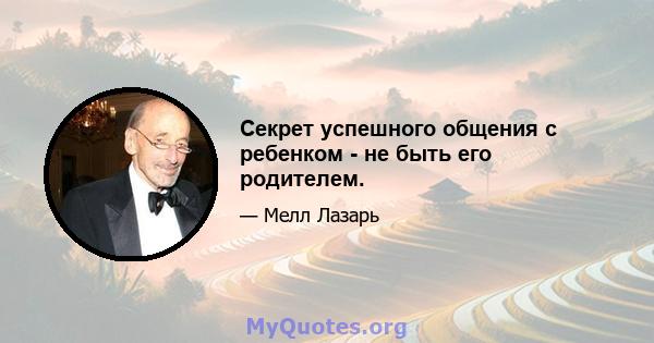 Секрет успешного общения с ребенком - не быть его родителем.