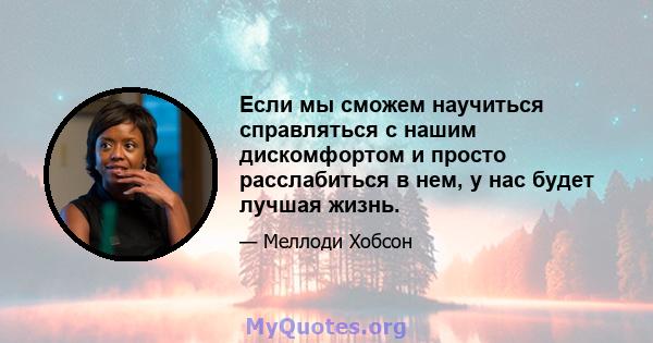 Если мы сможем научиться справляться с нашим дискомфортом и просто расслабиться в нем, у нас будет лучшая жизнь.