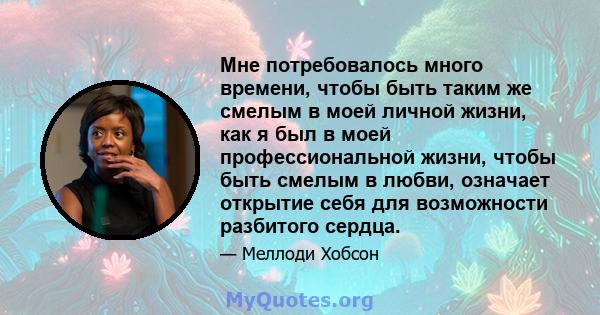 Мне потребовалось много времени, чтобы быть таким же смелым в моей личной жизни, как я был в моей профессиональной жизни, чтобы быть смелым в любви, означает открытие себя для возможности разбитого сердца.