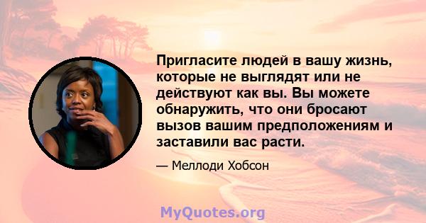 Пригласите людей в вашу жизнь, которые не выглядят или не действуют как вы. Вы можете обнаружить, что они бросают вызов вашим предположениям и заставили вас расти.