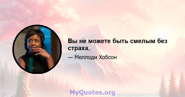 Вы не можете быть смелым без страха.