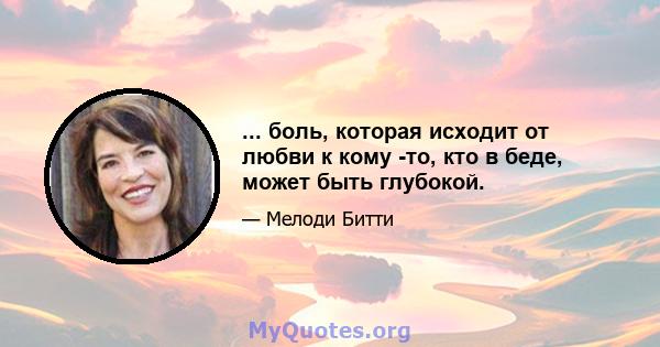 ... боль, которая исходит от любви к кому -то, кто в беде, может быть глубокой.