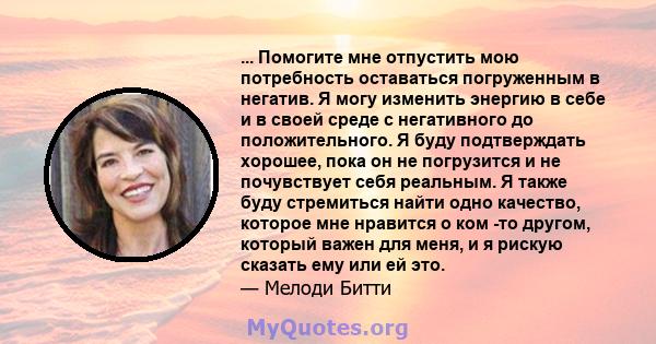 ... Помогите мне отпустить мою потребность оставаться погруженным в негатив. Я могу изменить энергию в себе и в своей среде с негативного до положительного. Я буду подтверждать хорошее, пока он не погрузится и не