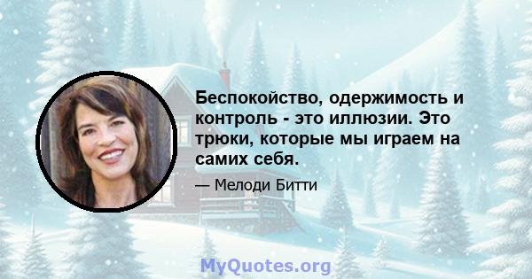 Беспокойство, одержимость и контроль - это иллюзии. Это трюки, которые мы играем на самих себя.