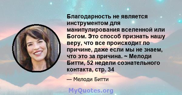 Благодарность не является инструментом для манипулирования вселенной или Богом. Это способ признать нашу веру, что все происходит по причине, даже если мы не знаем, что это за причина. ~ Мелоди Битти, 52 недели