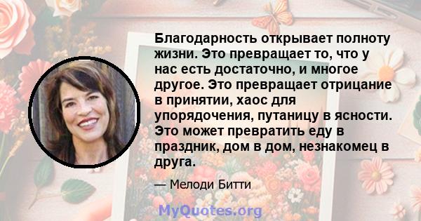 Благодарность открывает полноту жизни. Это превращает то, что у нас есть достаточно, и многое другое. Это превращает отрицание в принятии, хаос для упорядочения, путаницу в ясности. Это может превратить еду в праздник,