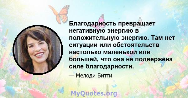 Благодарность превращает негативную энергию в положительную энергию. Там нет ситуации или обстоятельств настолько маленькой или большей, что она не подвержена силе благодарности.