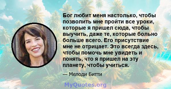 Бог любит меня настолько, чтобы позволить мне пройти все уроки, которые я пришел сюда, чтобы выучить, даже те, которые больно больше всего. Его присутствие мне не отрицает. Это всегда здесь, чтобы помочь мне увидеть и