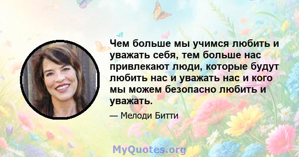 Чем больше мы учимся любить и уважать себя, тем больше нас привлекают люди, которые будут любить нас и уважать нас и кого мы можем безопасно любить и уважать.