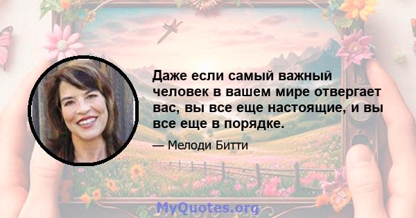 Даже если самый важный человек в вашем мире отвергает вас, вы все еще настоящие, и вы все еще в порядке.