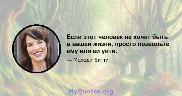 Если этот человек не хочет быть в вашей жизни, просто позвольте ему или ей уйти.