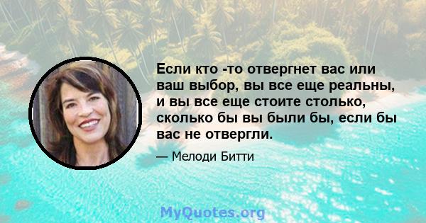 Если кто -то отвергнет вас или ваш выбор, вы все еще реальны, и вы все еще стоите столько, сколько бы вы были бы, если бы вас не отвергли.