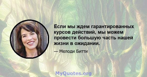 Если мы ждем гарантированных курсов действий, мы можем провести большую часть нашей жизни в ожидании.