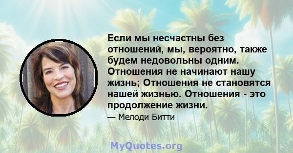 Если мы несчастны без отношений, мы, вероятно, также будем недовольны одним. Отношения не начинают нашу жизнь; Отношения не становятся нашей жизнью. Отношения - это продолжение жизни.