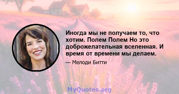 Иногда мы не получаем то, что хотим. Полем Полем Но это доброжелательная вселенная. И время от времени мы делаем.