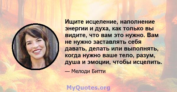 Ищите исцеление, наполнение энергии и духа, как только вы видите, что вам это нужно. Вам не нужно заставлять себя давать, делать или выполнять, когда нужно ваше тело, разум, душа и эмоции, чтобы исцелить.