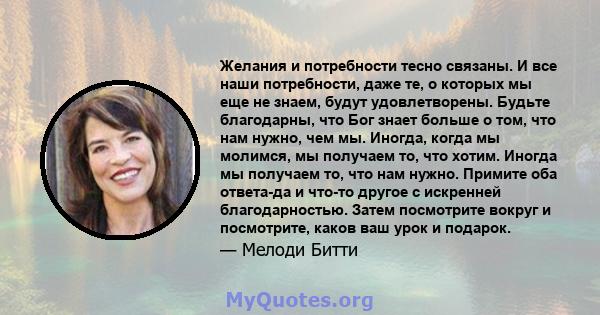 Желания и потребности тесно связаны. И все наши потребности, даже те, о которых мы еще не знаем, будут удовлетворены. Будьте благодарны, что Бог знает больше о том, что нам нужно, чем мы. Иногда, когда мы молимся, мы