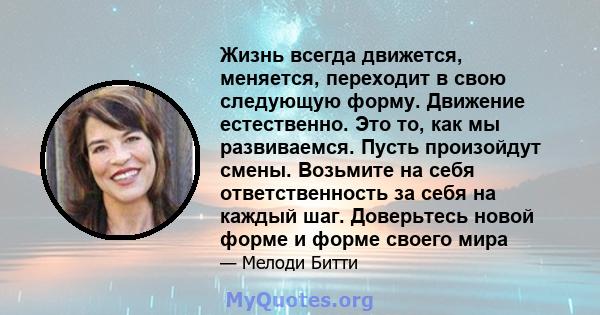 Жизнь всегда движется, меняется, переходит в свою следующую форму. Движение естественно. Это то, как мы развиваемся. Пусть произойдут смены. Возьмите на себя ответственность за себя на каждый шаг. Доверьтесь новой форме 