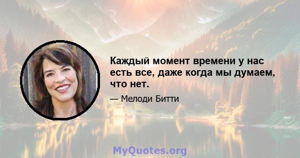 Каждый момент времени у нас есть все, даже когда мы думаем, что нет.