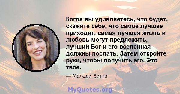 Когда вы удивляетесь, что будет, скажите себе, что самое лучшее приходит, самая лучшая жизнь и любовь могут предложить, лучший Бог и его вселенная должны послать. Затем откройте руки, чтобы получить его. Это твое.