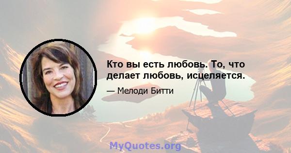 Кто вы есть любовь. То, что делает любовь, исцеляется.