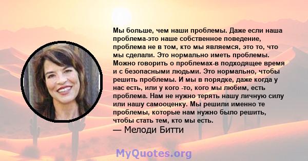 Мы больше, чем наши проблемы. Даже если наша проблема-это наше собственное поведение, проблема не в том, кто мы являемся, это то, что мы сделали. Это нормально иметь проблемы. Можно говорить о проблемах-в подходящее