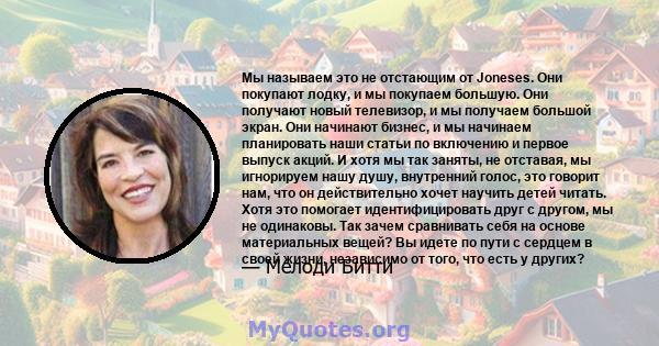 Мы называем это не отстающим от Joneses. Они покупают лодку, и мы покупаем большую. Они получают новый телевизор, и мы получаем большой экран. Они начинают бизнес, и мы начинаем планировать наши статьи по включению и