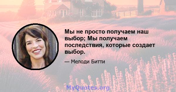 Мы не просто получаем наш выбор; Мы получаем последствия, которые создает выбор.