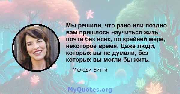 Мы решили, что рано или поздно вам пришлось научиться жить почти без всех, по крайней мере, некоторое время. Даже люди, которых вы не думали, без которых вы могли бы жить.