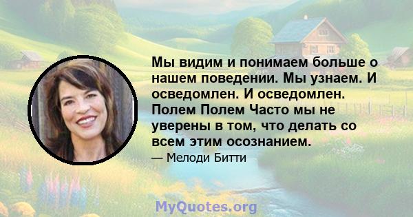 Мы видим и понимаем больше о нашем поведении. Мы узнаем. И осведомлен. И осведомлен. Полем Полем Часто мы не уверены в том, что делать со всем этим осознанием.