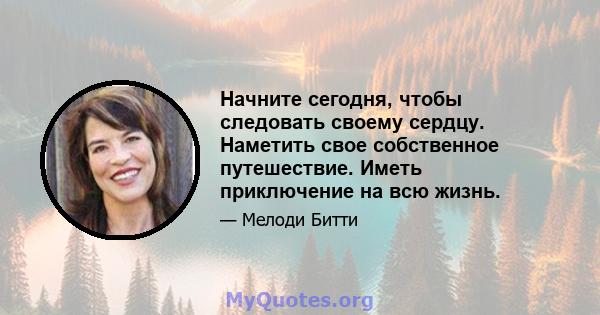 Начните сегодня, чтобы следовать своему сердцу. Наметить свое собственное путешествие. Иметь приключение на всю жизнь.