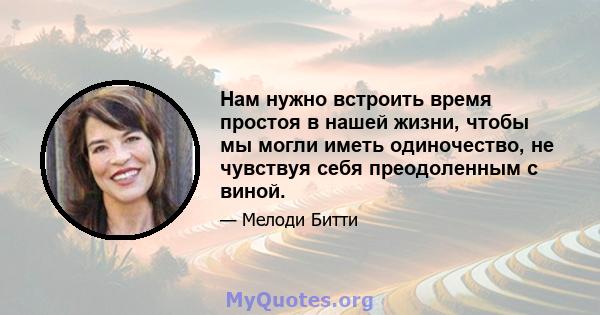 Нам нужно встроить время простоя в нашей жизни, чтобы мы могли иметь одиночество, не чувствуя себя преодоленным с виной.