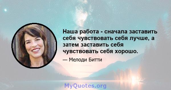 Наша работа - сначала заставить себя чувствовать себя лучше, а затем заставить себя чувствовать себя хорошо.